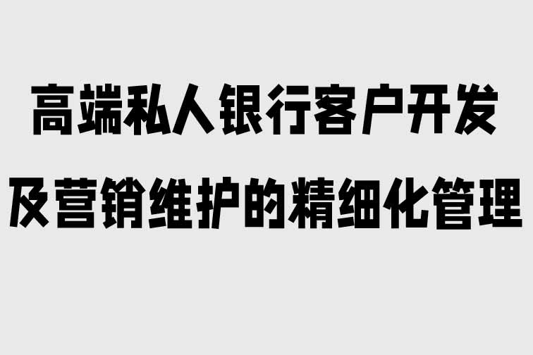 高端私人銀行客戶開發及營銷維護的精細化管理